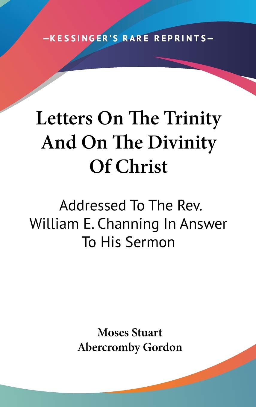 Letters on the Trinity and on the Divinity of Christ: Addressed to the Rev. William E. Channing in Answer to His Sermon: on the Doctrines of Christianity Philosophy