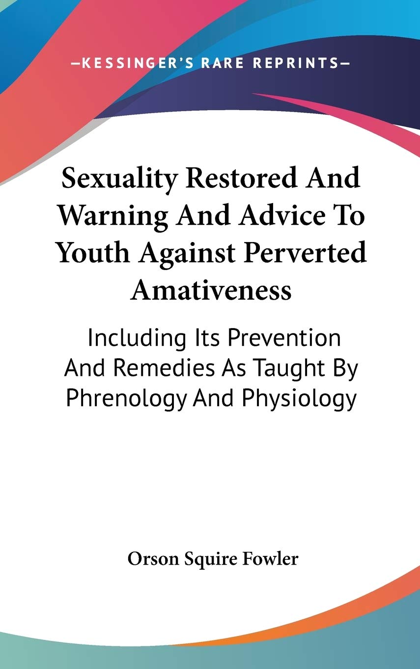 Sexuality Restored And Warning And Advice To Youth Against Perverted Amativeness: Including Its Prevention And Remedies As Taught By Phrenology And Physiology Medicine