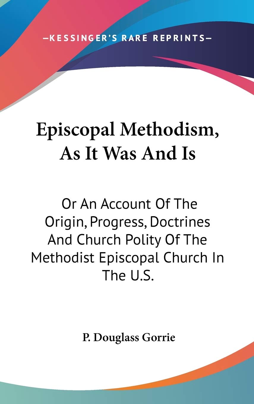 Episcopal Methodism, As It Was And Is: Or An Account Of The Origin, Progress, Doctrines And Church Polity Of The Methodist Episcopal Church In The U.S. Essays & Short Stories