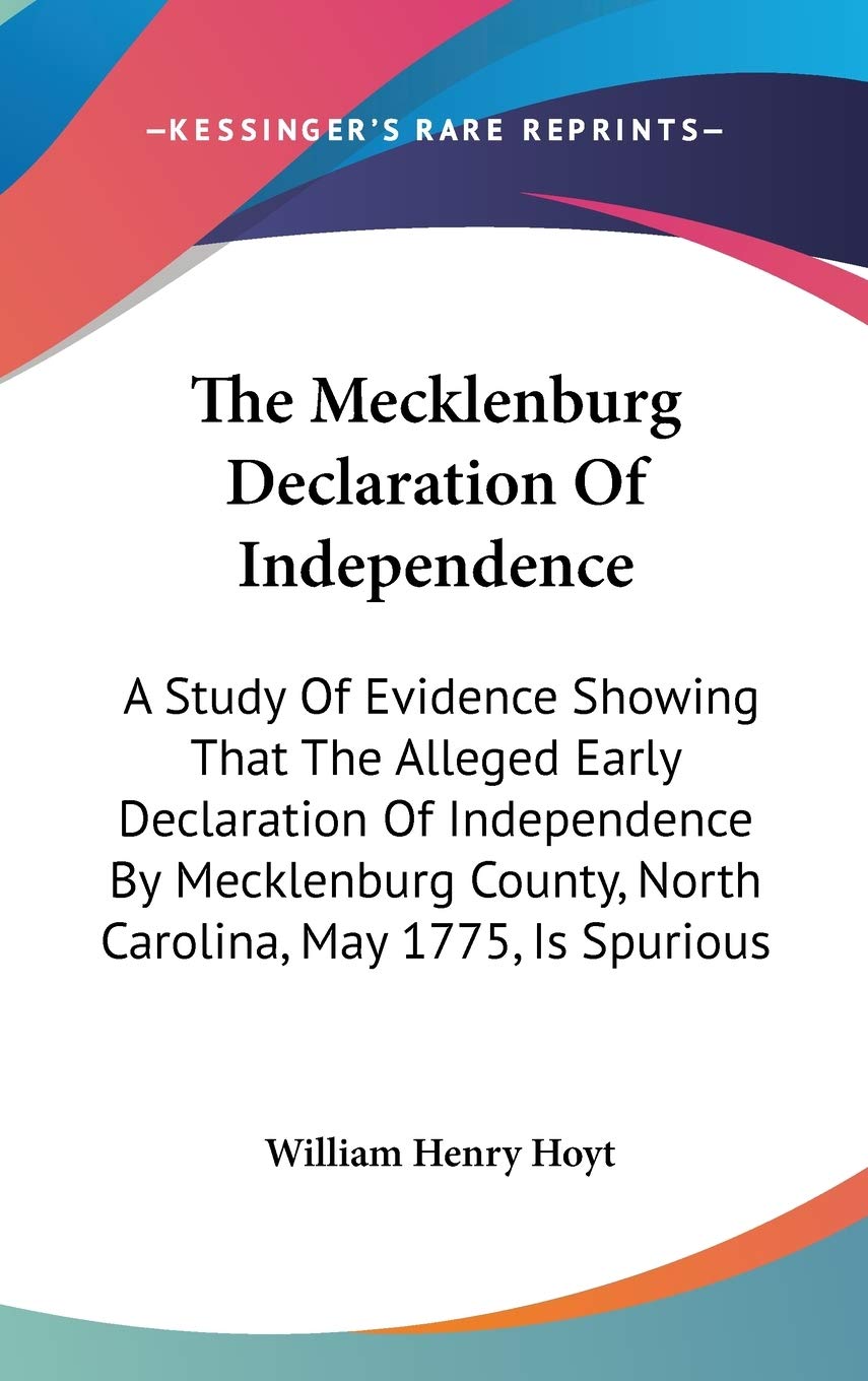 The Mecklenburg Declaration Of Independence: A Study Of Evidence Showing That The Alleged Early Declaration Of Independence By Mecklenburg County, North Carolina, May 1775, Is Spurious Law