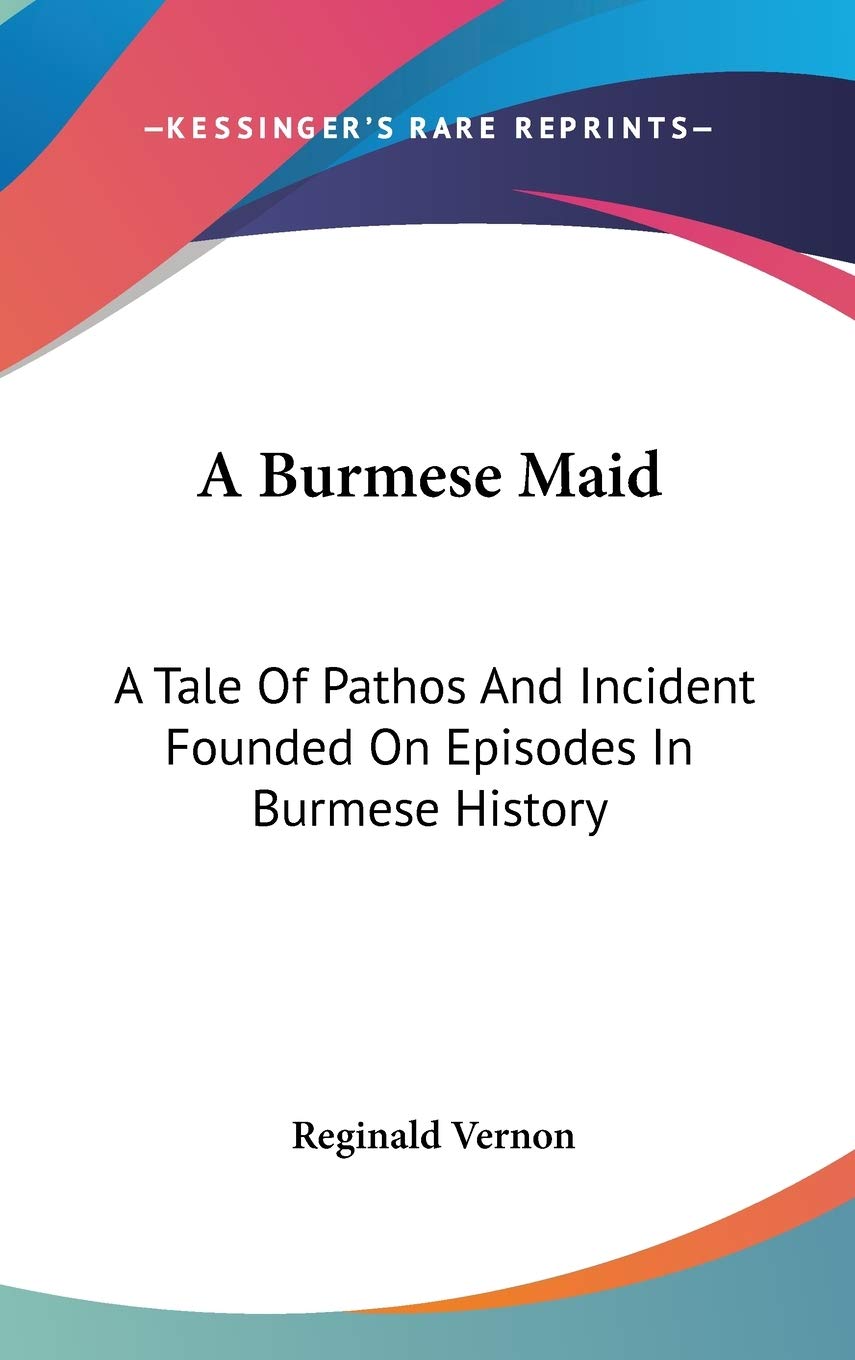 A Burmese Maid: A Tale Of Pathos And Incident Founded On Episodes In Burmese History Politics & History