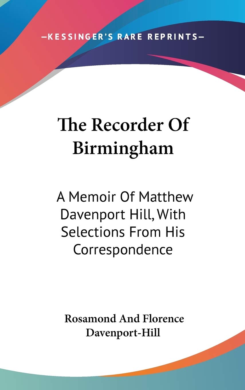 The Recorder Of Birmingham: A Memoir Of Matthew Davenport Hill, With Selections From His Correspondence Essays & Short Stories
