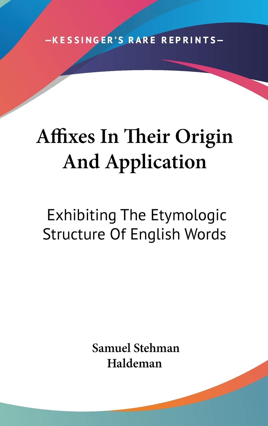 Affixes In Their Origin And Application: Exhibiting The Etymologic Structure Of English Words Essays & Short Stories