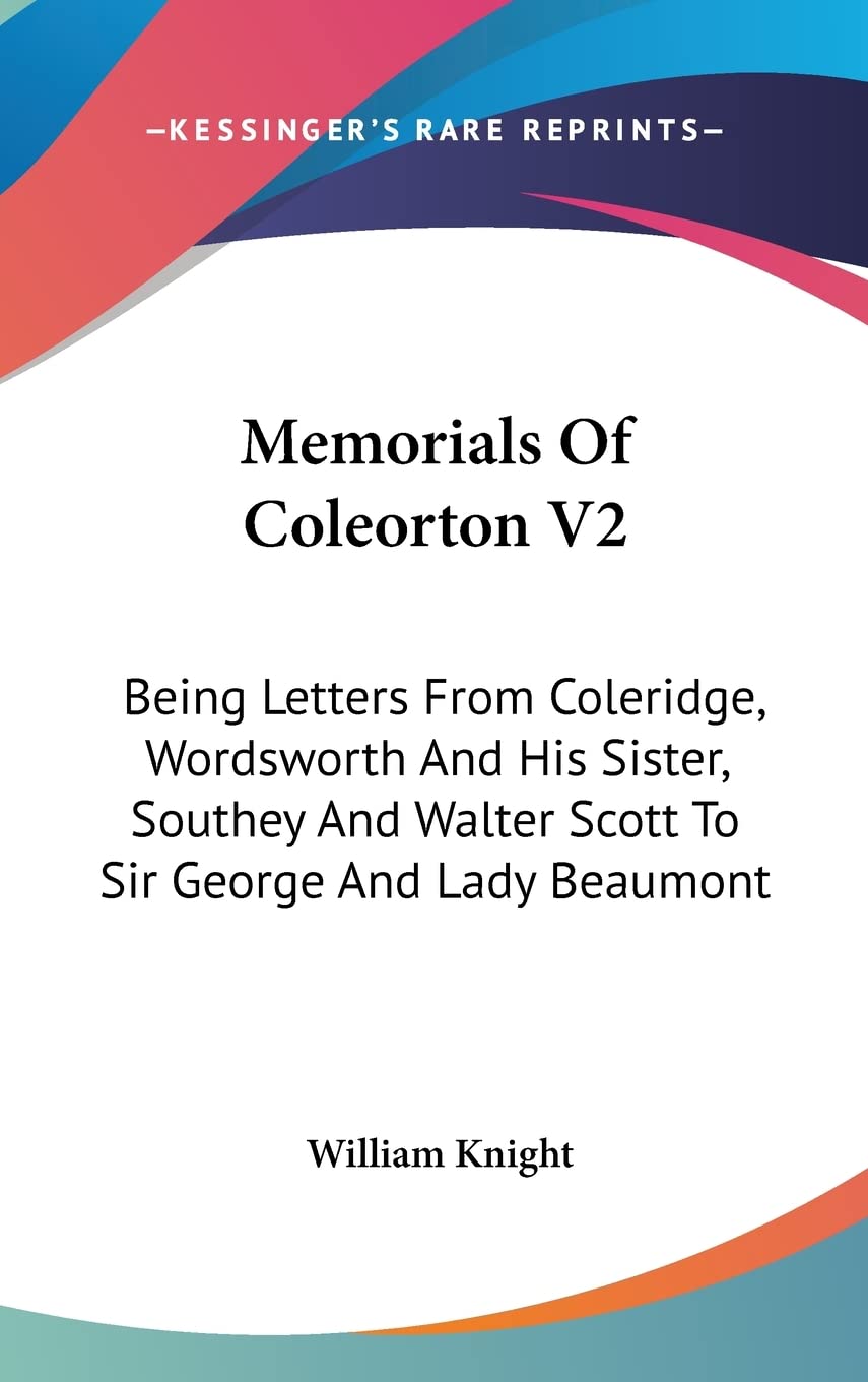 Memorials Of Coleorton V2: Being Letters From Coleridge, Wordsworth And His Sister, Southey And Walter Scott To Sir George And Lady Beaumont Essays & Short Stories