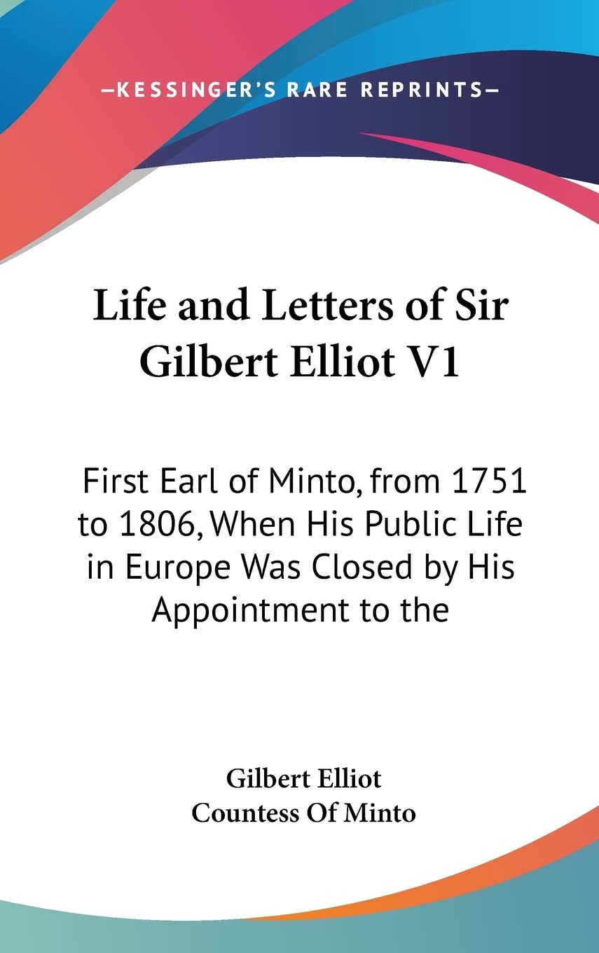 Life and Letters of Sir Gilbert Elliot V1: First Earl of Minto, from 1751 to 1806, When His Public Life in Europe Was Closed by His Appointment to the Books