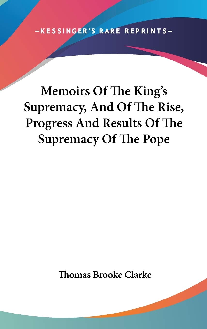 Memoirs Of The King's Supremacy, And Of The Rise, Progress And Results Of The Supremacy Of The Pope Essays & Short Stories