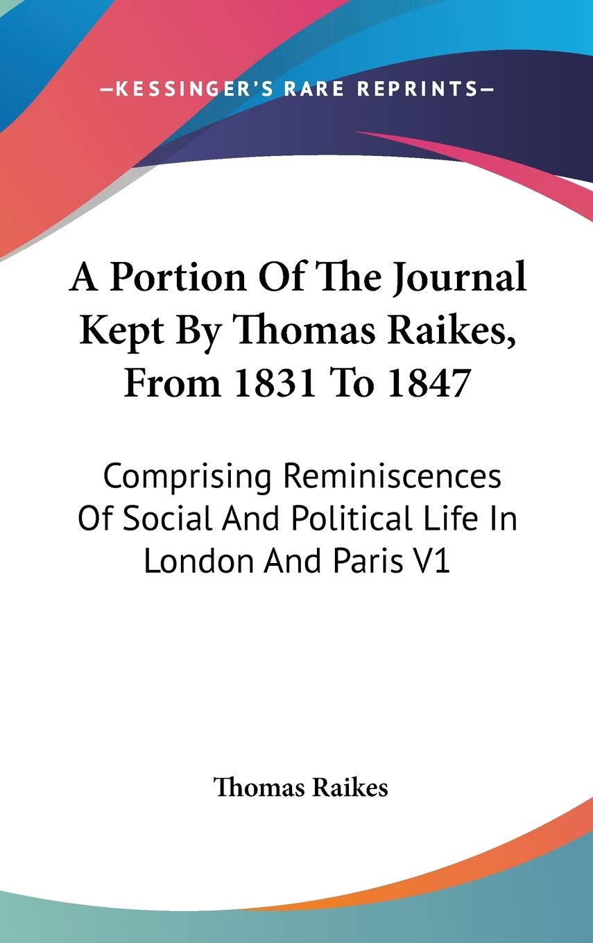 A Portion Of The Journal Kept By Thomas Raikes, From 1831 To 1847: Comprising Reminiscences Of Social And Political Life In London And Paris V1 Essays & Short Stories