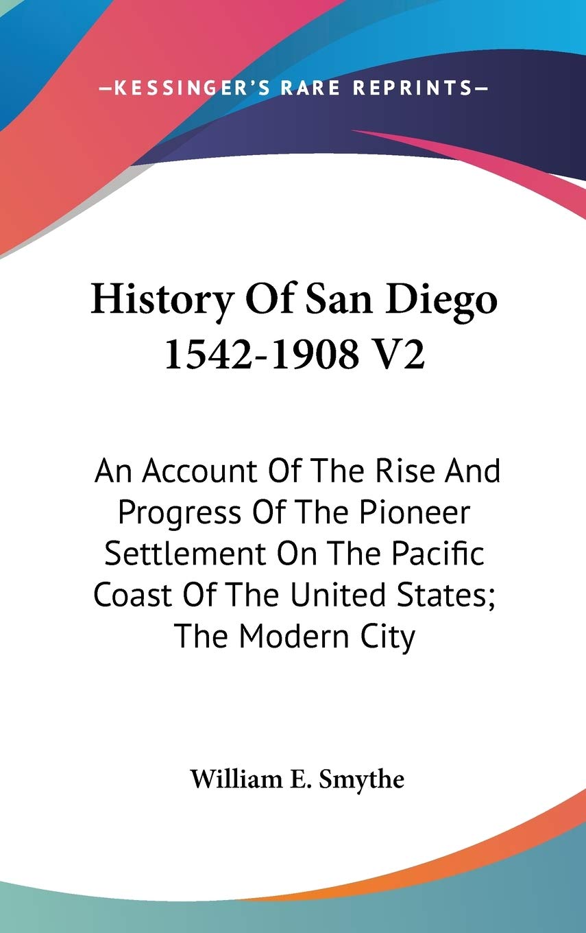 History Of San Diego 1542-1908 V2: An Account Of The Rise And Progress Of The Pioneer Settlement On The Pacific Coast Of The United States; The Modern City Philosophy
