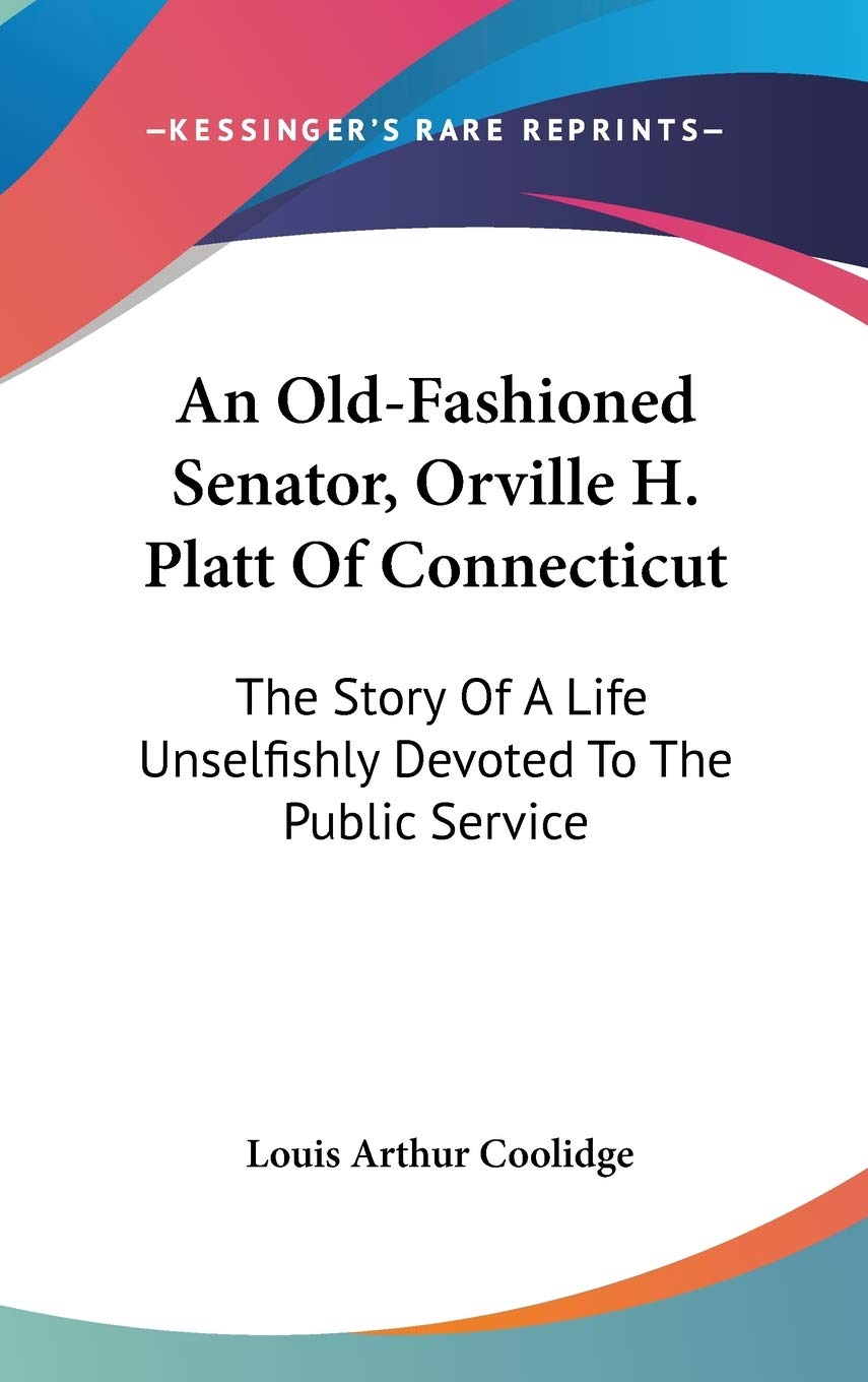 An Old-Fashioned Senator, Orville H. Platt Of Connecticut: The Story Of A Life Unselfishly Devoted To The Public Service Memories