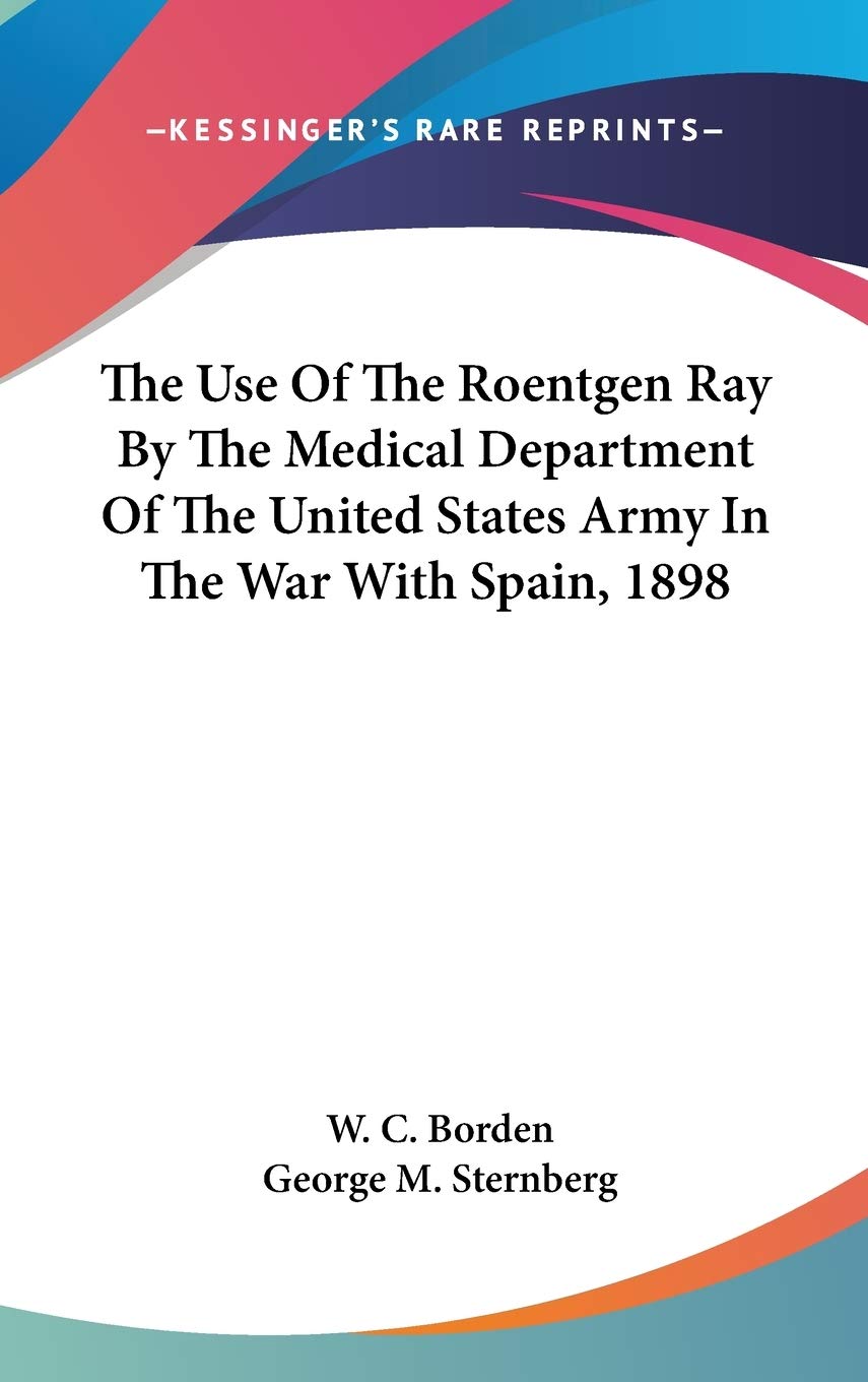 The Use Of The Roentgen Ray By The Medical Department Of The United States Army In The War With Spain, 1898 Politics & History