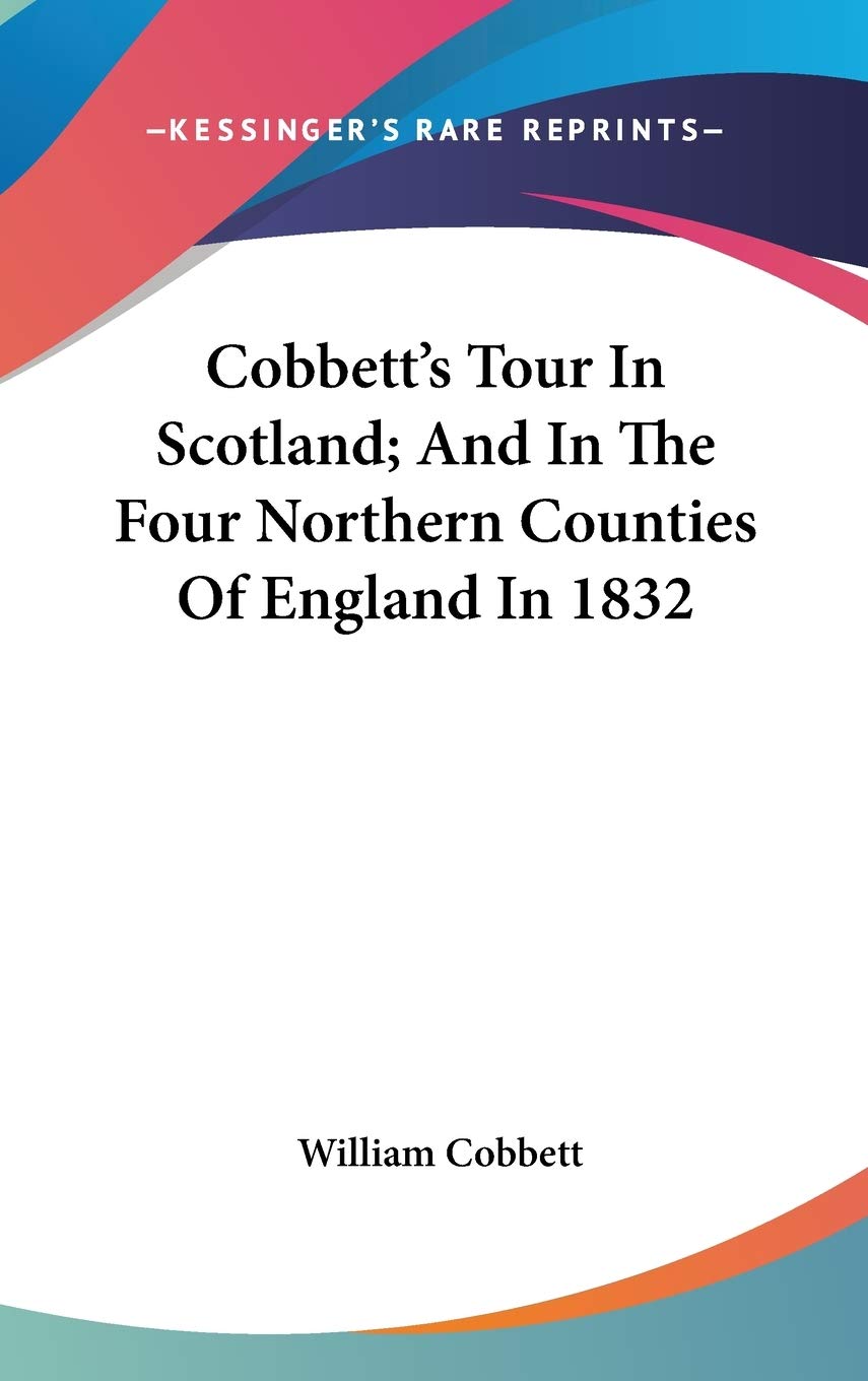 Cobbett's Tour In Scotland; And In The Four Northern Counties Of England In 1832 Essays & Short Stories
