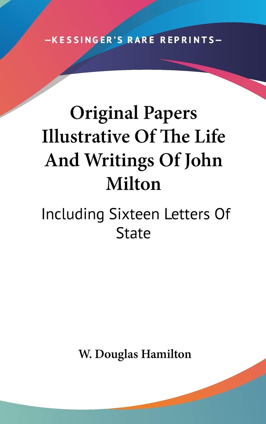 Original Papers Illustrative Of The Life And Writings Of John Milton: Including Sixteen Letters Of State Essays & Short Stories