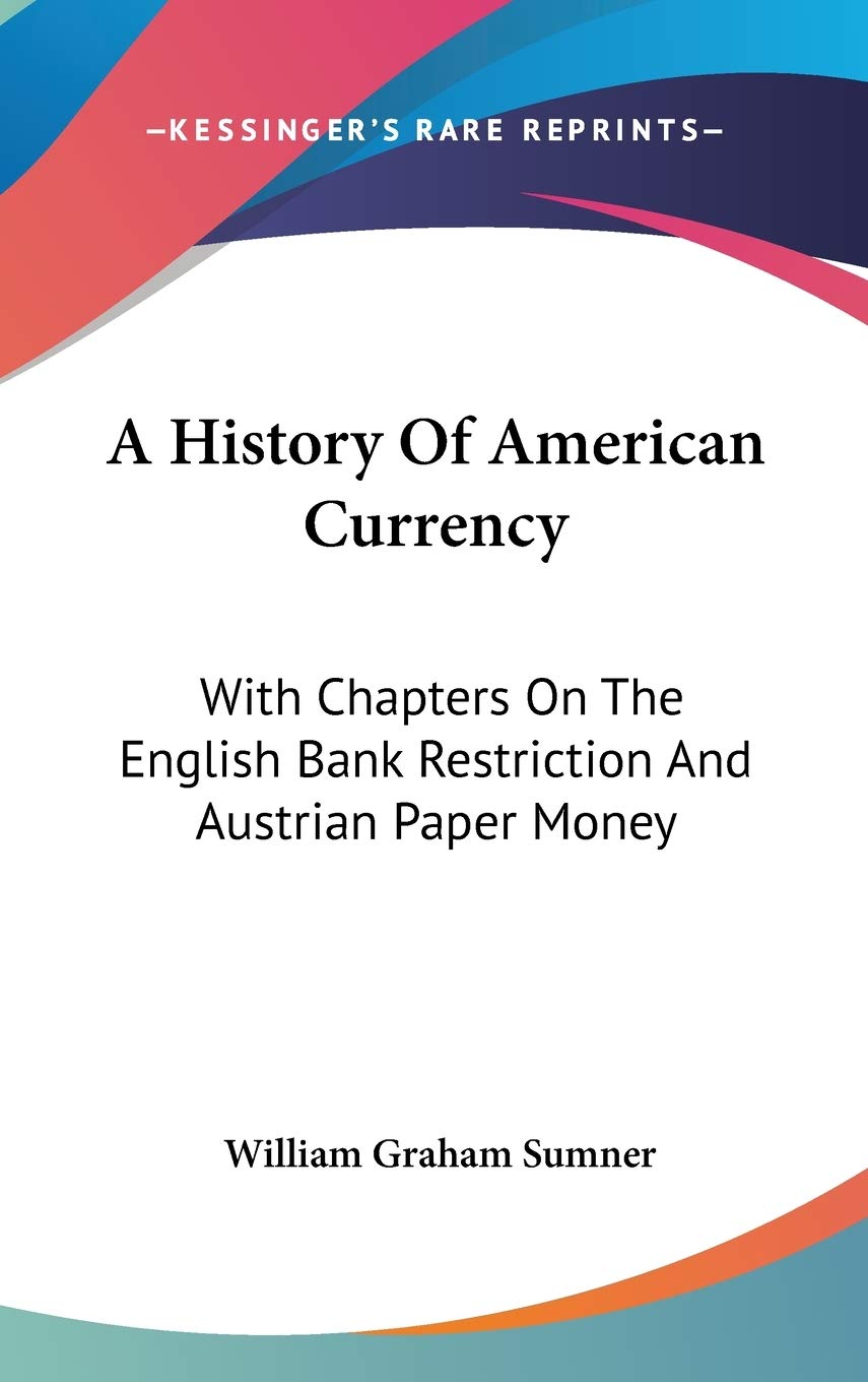 A History of American Currency: With Chapters on the English Bank Restriction and Austrian Paper Money Philosophy