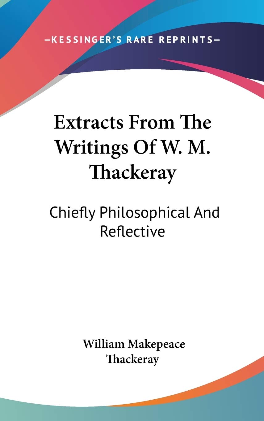 Extracts From The Writings Of W. M. Thackeray: Chiefly Philosophical And Reflective Essays & Short Stories