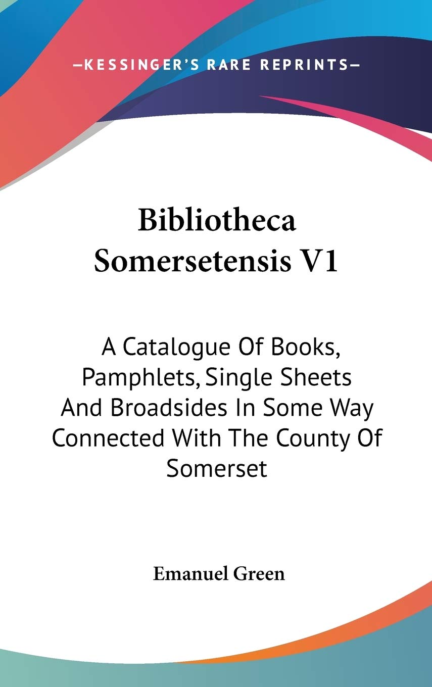 Bibliotheca Somersetensis V1: A Catalogue Of Books, Pamphlets, Single Sheets And Broadsides In Some Way Connected With The County Of Somerset Social Sciences