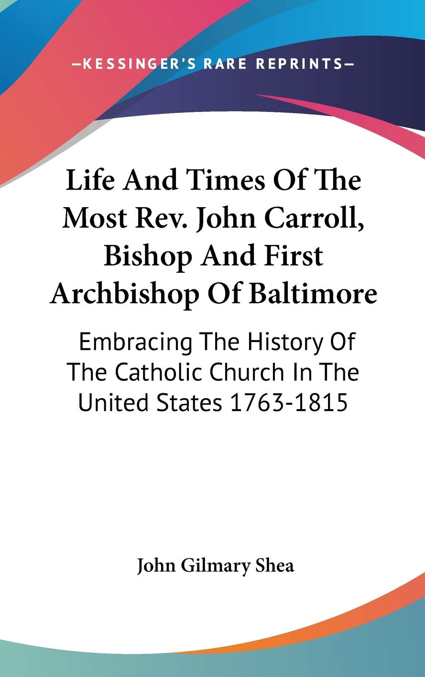 Life and Times of the Most Rev. John Carroll, Bishop and First Archbishop of Baltimore: Embracing the History of the Catholic Church in the United States 1763-1815 Philosophy