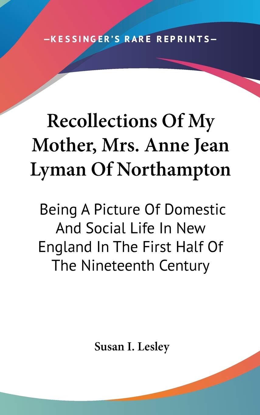 Recollections Of My Mother, Mrs. Anne Jean Lyman Of Northampton: Being A Picture Of Domestic And Social Life In New England In The First Half Of The Nineteenth Century Essays & Short Stories