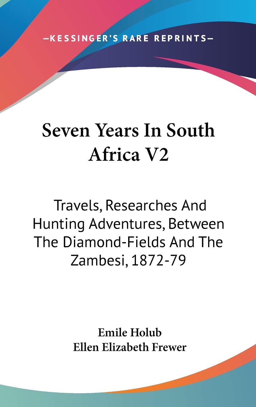 Seven Years In South Africa V2: Travels, Researches And Hunting Adventures, Between The Diamond-Fields And The Zambesi, 1872-79 Essays & Short Stories