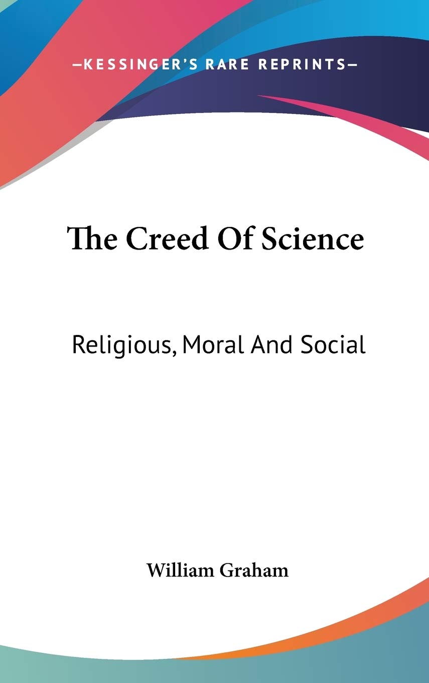 The Creed Of Science: Religious, Moral And Social Natural Sciences