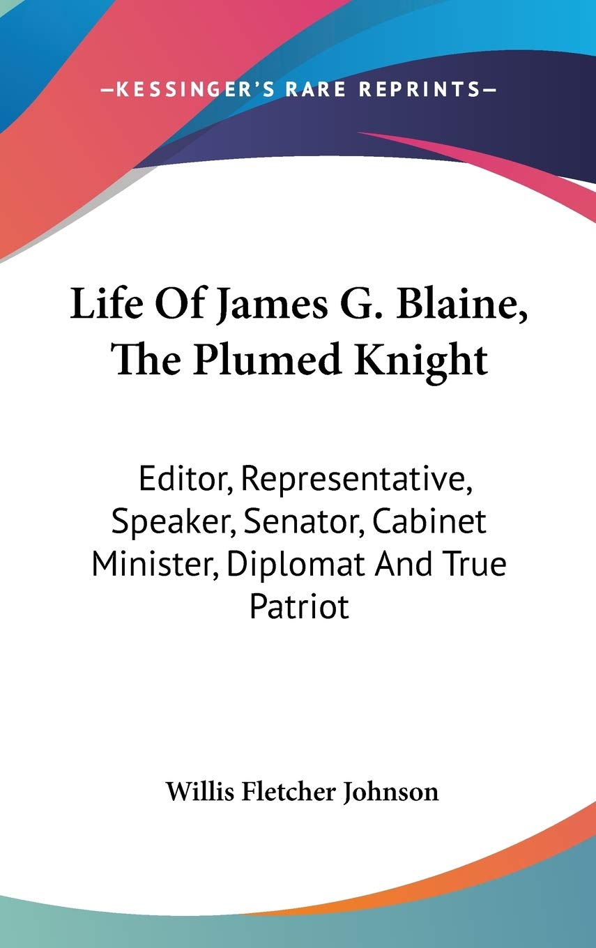Life Of James G. Blaine, The Plumed Knight: Editor, Representative, Speaker, Senator, Cabinet Minister, Diplomat And True Patriot Art & Literature