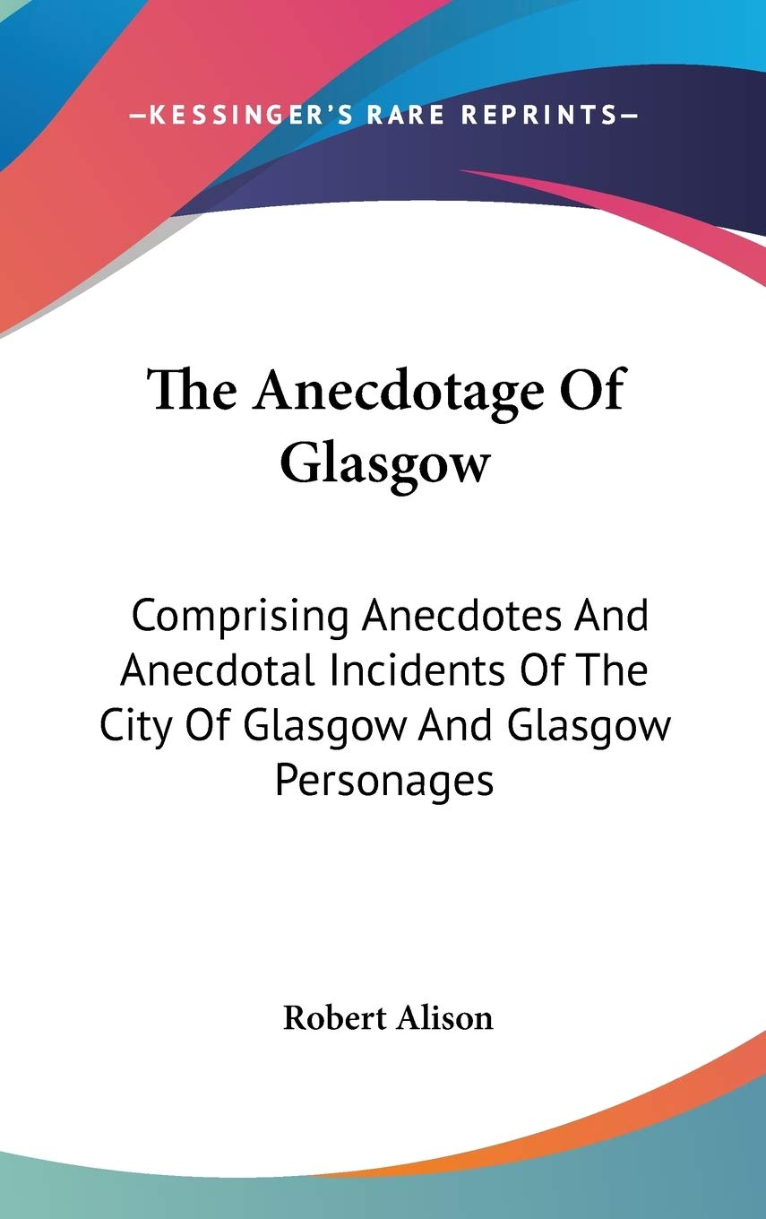The Anecdotage Of Glasgow: Comprising Anecdotes And Anecdotal Incidents Of The City Of Glasgow And Glasgow Personages Essays & Short Stories