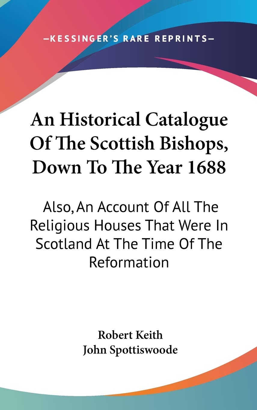 An Historical Catalogue Of The Scottish Bishops, Down To The Year 1688: Also, An Account Of All The Religious Houses That Were In Scotland At The Time Of The Reformation Social Sciences