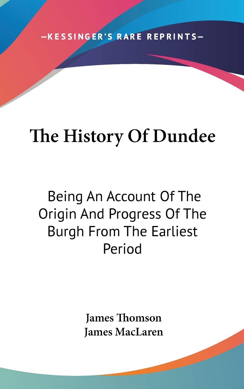 The History Of Dundee: Being An Account Of The Origin And Progress Of The Burgh From The Earliest Period Philosophy