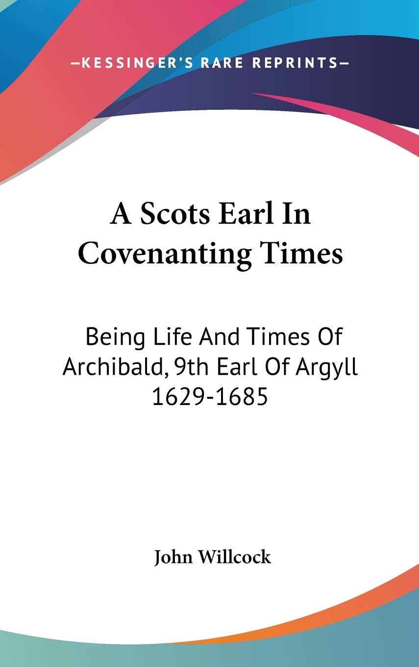 A Scots Earl In Covenanting Times: Being Life And Times Of Archibald, 9th Earl Of Argyll 1629-1685 Essays & Short Stories