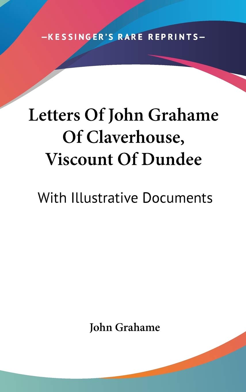 Letters Of John Grahame Of Claverhouse, Viscount Of Dundee: With Illustrative Documents Essays & Short Stories