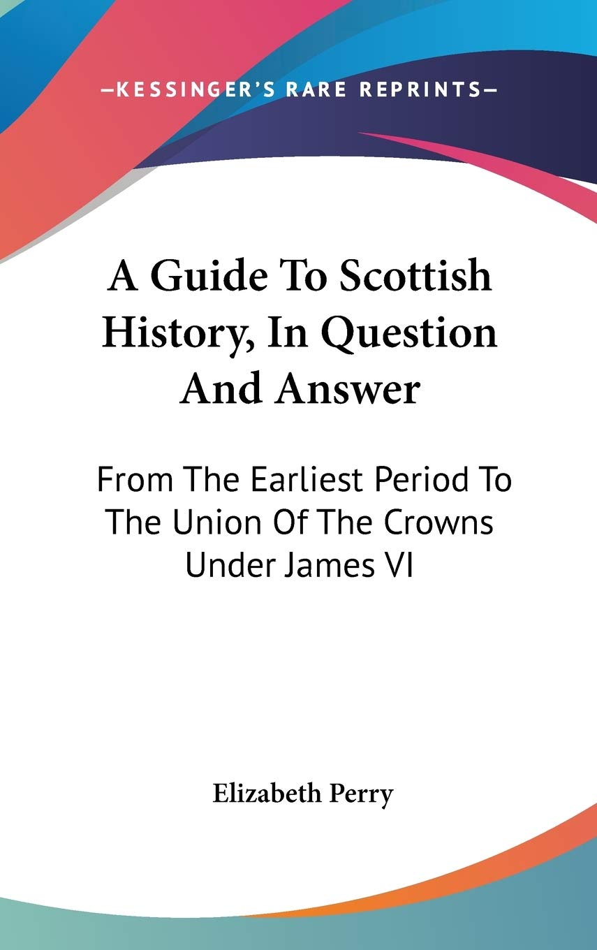 A Guide To Scottish History, In Question And Answer: From The Earliest Period To The Union Of The Crowns Under James VI Politics & History