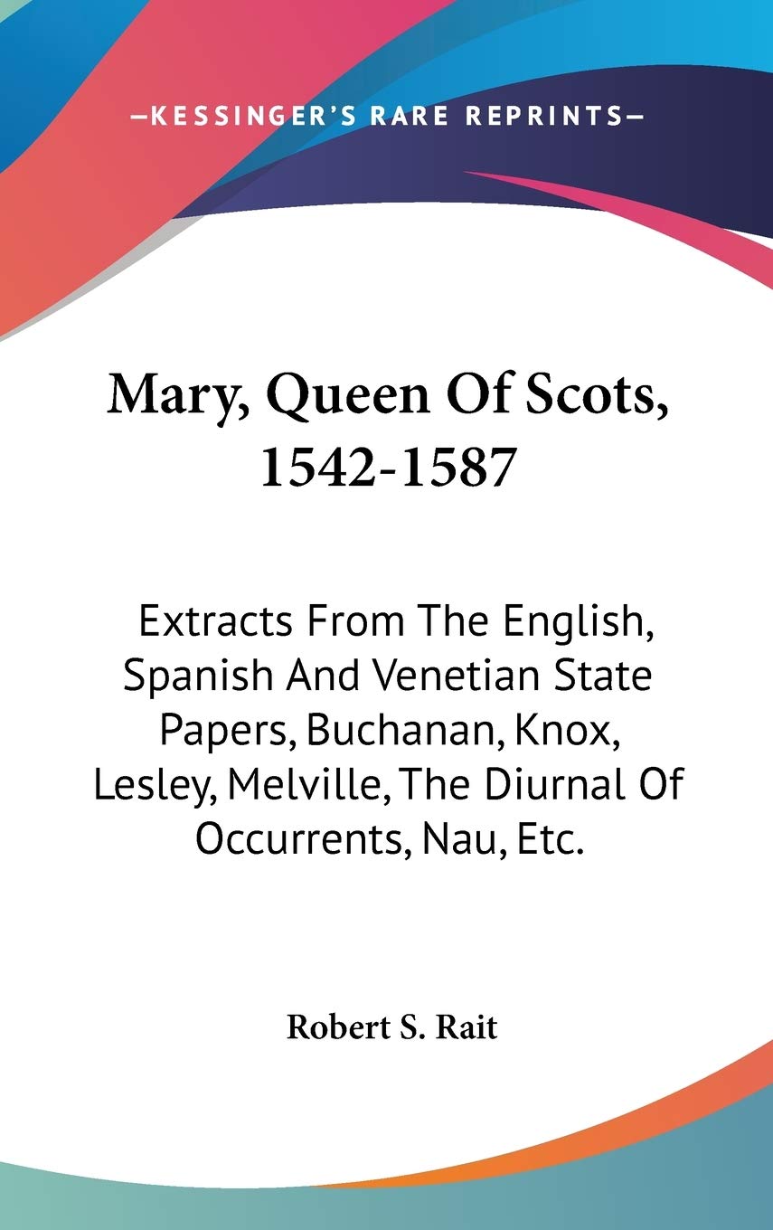 Mary, Queen of Scots, 1542-1587: Extracts from the English, Spanish and Venetian State Papers, Buchanan, Knox, Lesley, Melville, the Diurnal of Occurrents, Nau, Etc Essays & Short Stories