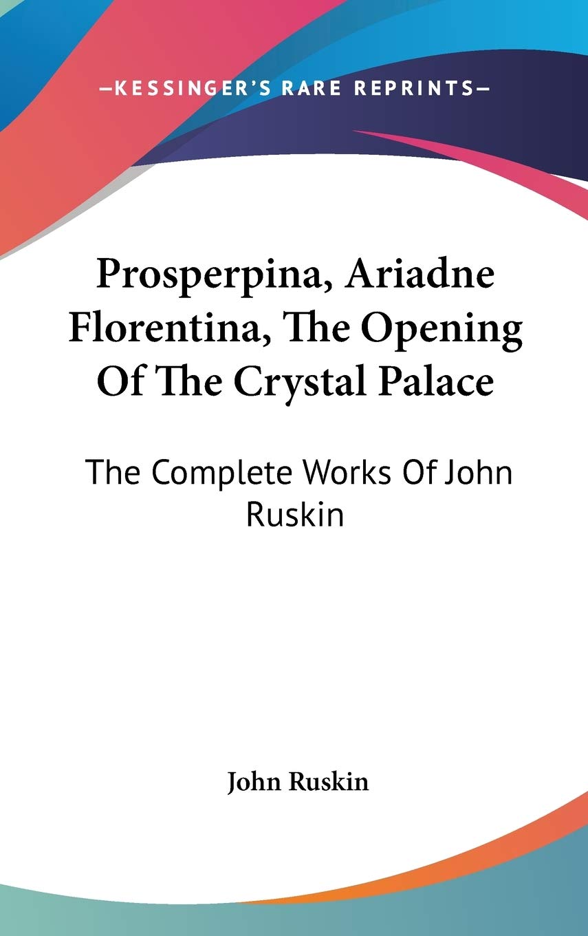 Prosperpina, Ariadne Florentina, the Opening of the Crystal Palace: The Complete Works of John Ruskin Essays & Short Stories