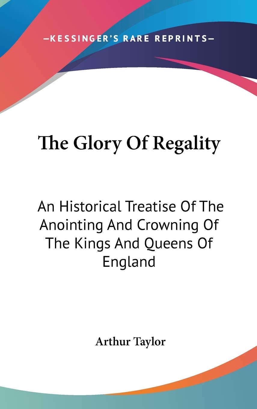The Glory Of Regality: An Historical Treatise Of The Anointing And Crowning Of The Kings And Queens Of England Memories