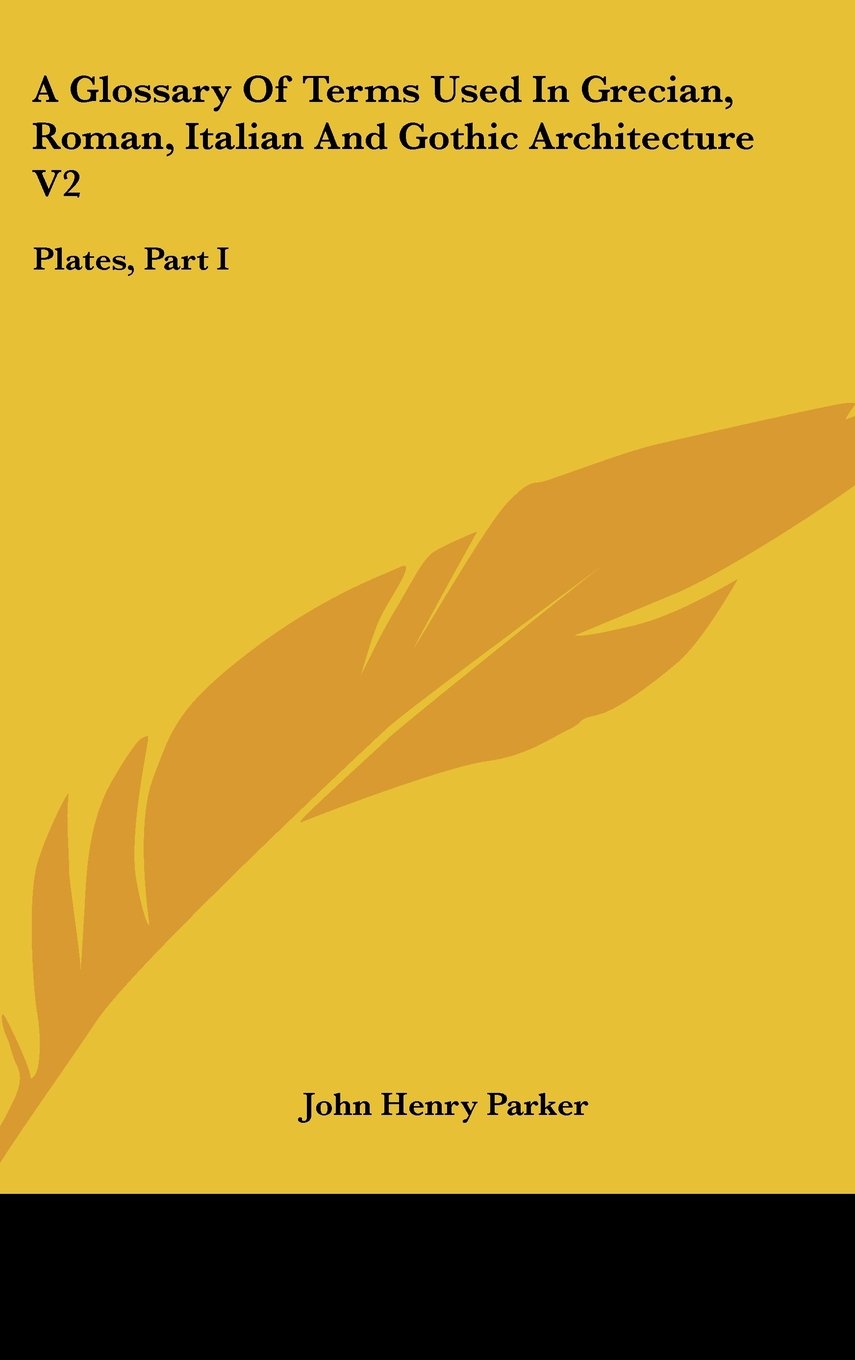 A Glossary Of Terms Used In Grecian, Roman, Italian And Gothic Architecture V2: Plates, Part I Books