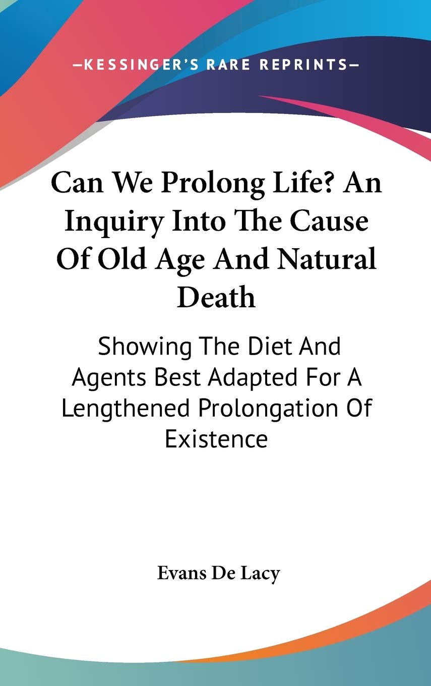Can We Prolong Life? An Inquiry Into The Cause Of Old Age And Natural Death: Showing The Diet And Agents Best Adapted For A Lengthened Prolongation Of Existence Medicine