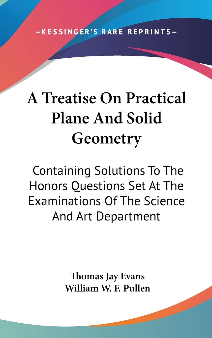 A Treatise On Practical Plane And Solid Geometry: Containing Solutions To The Honors Questions Set At The Examinations Of The Science And Art Department Mathematics