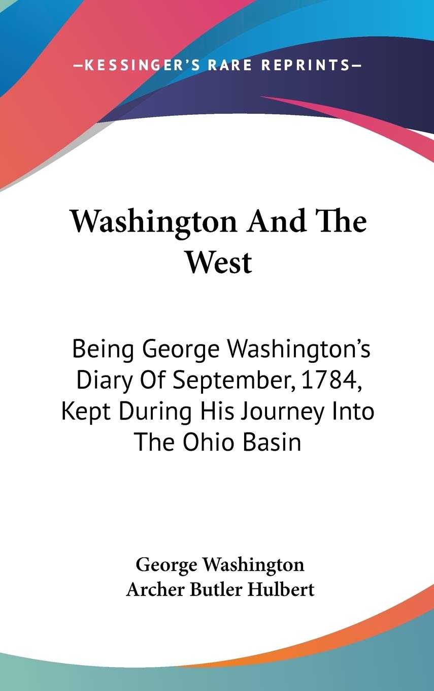 Washington and the West: Being George Washington's Diary of September, 1784, Kept During His Journey into the Ohio Basin in the Interest of a ... Between the Great Lakes and the Potomac River Essays & Short Stories