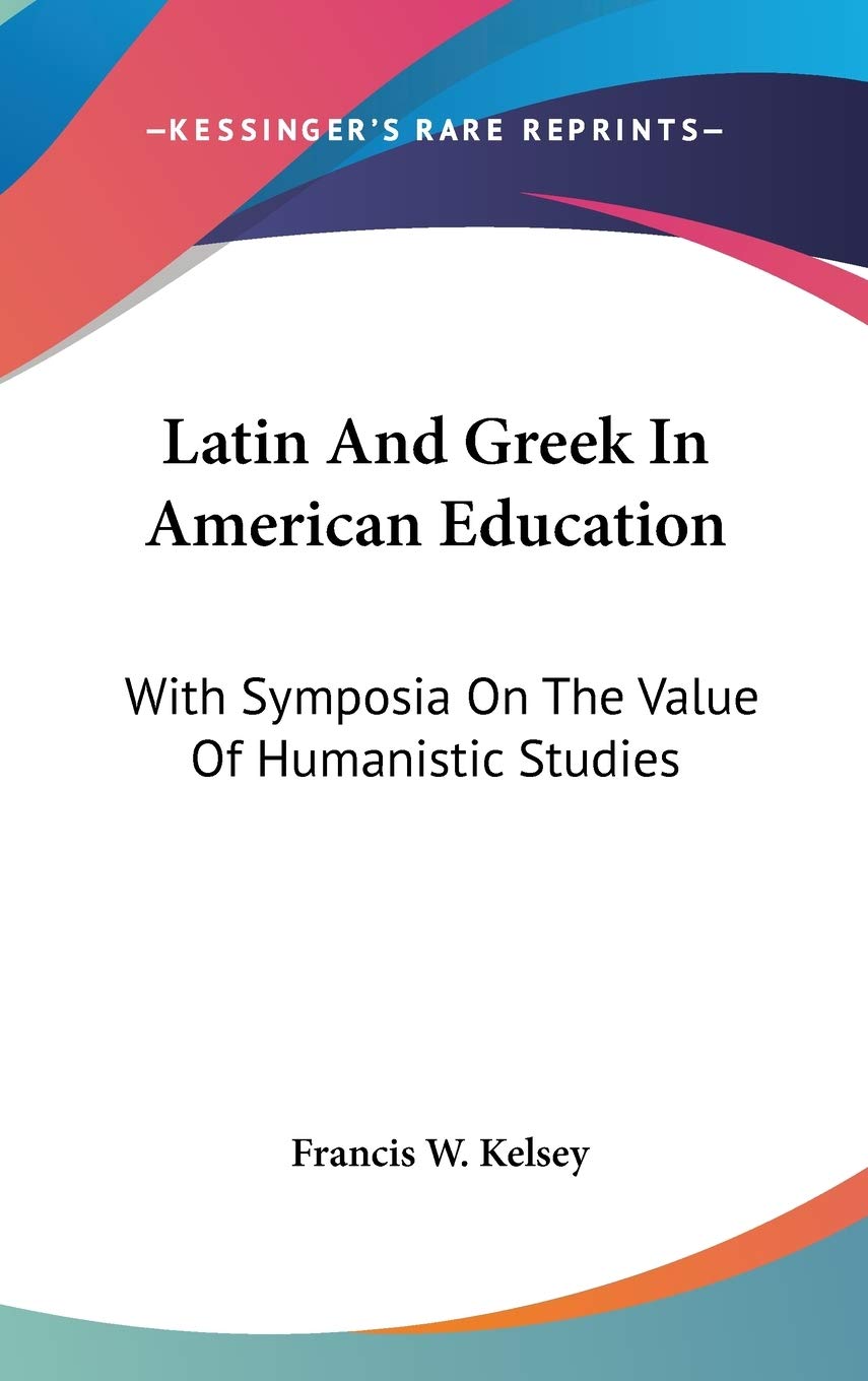 Latin And Greek In American Education: With Symposia On The Value Of Humanistic Studies General education