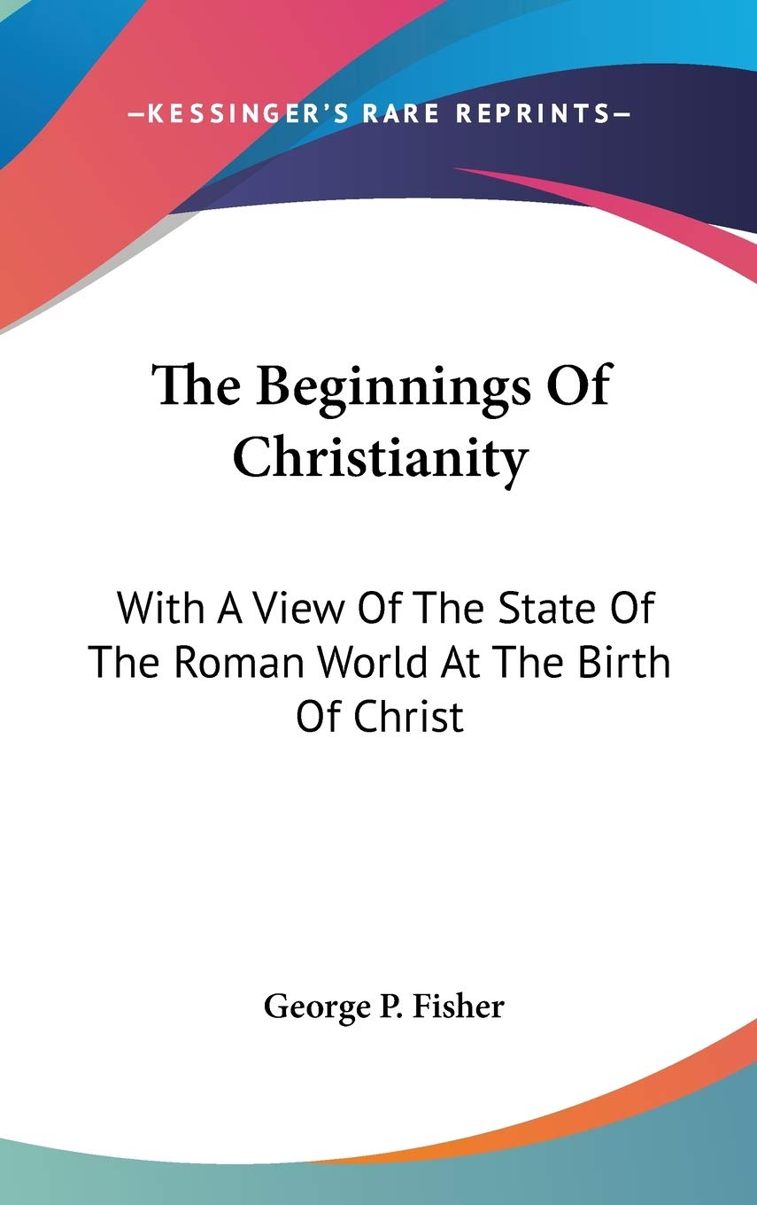 The Beginnings Of Christianity: With A View Of The State Of The Roman World At The Birth Of Christ Philosophy