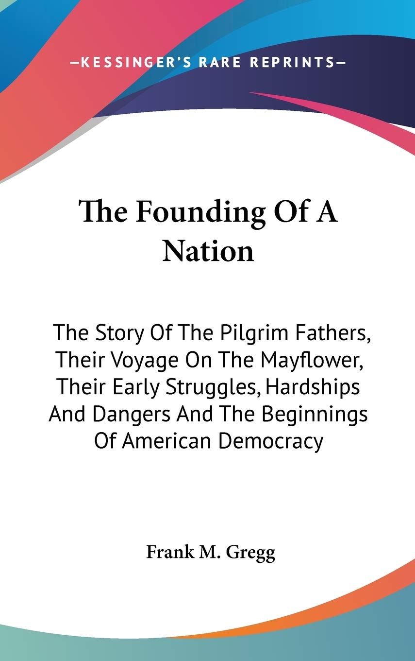 The Founding Of A Nation: The Story Of The Pilgrim Fathers, Their Voyage On The Mayflower, Their Early Struggles, Hardships And Dangers And The Beginnings Of American Democracy Essays & Short Stories