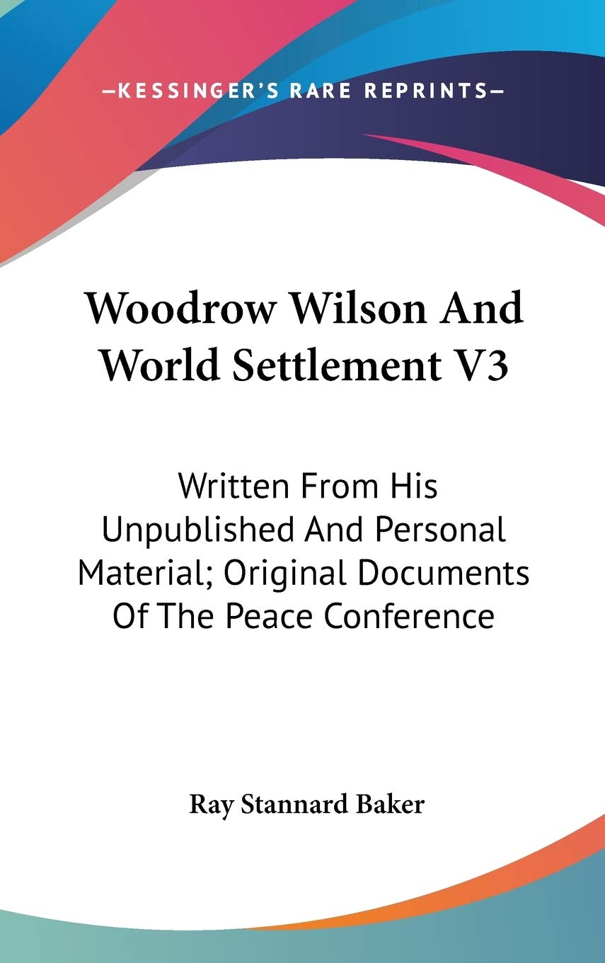 Woodrow Wilson And World Settlement V3: Written From His Unpublished And Personal Material; Original Documents Of The Peace Conference Philosophy
