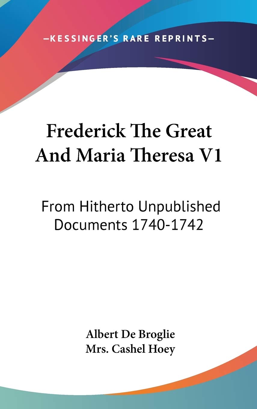 Frederick The Great And Maria Theresa V1: From Hitherto Unpublished Documents 1740-1742 Politics & History