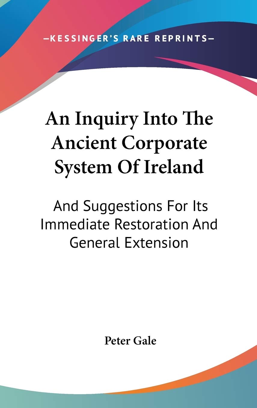 An Inquiry Into The Ancient Corporate System Of Ireland: And Suggestions For Its Immediate Restoration And General Extension Philosophy