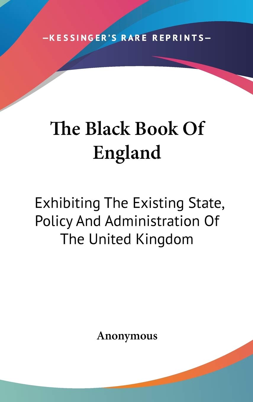 The Black Book Of England: Exhibiting The Existing State, Policy And Administration Of The United Kingdom Essays & Short Stories