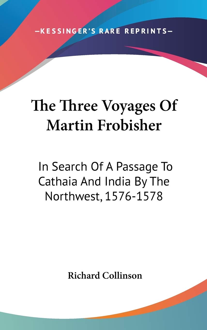The Three Voyages of Martin Frobisher: In Search of a Passage to Cathaia and India by the Northwest, 1576-1578 Essays & Short Stories