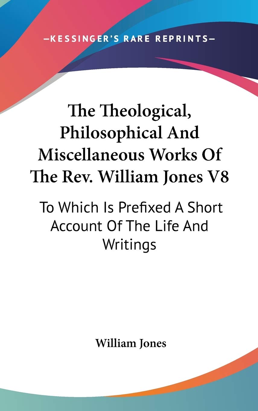 The Theological, Philosophical And Miscellaneous Works Of The Rev. William Jones V8: To Which Is Prefixed A Short Account Of The Life And Writings Religion & Esotericism