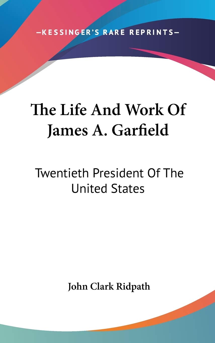 The Life And Work Of James A. Garfield: Twentieth President Of The United States Essays & Short Stories