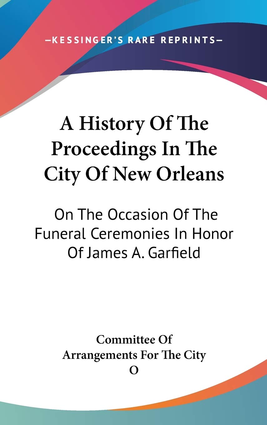 A History Of The Proceedings In The City Of New Orleans: On The Occasion Of The Funeral Ceremonies In Honor Of James A. Garfield Politics & History