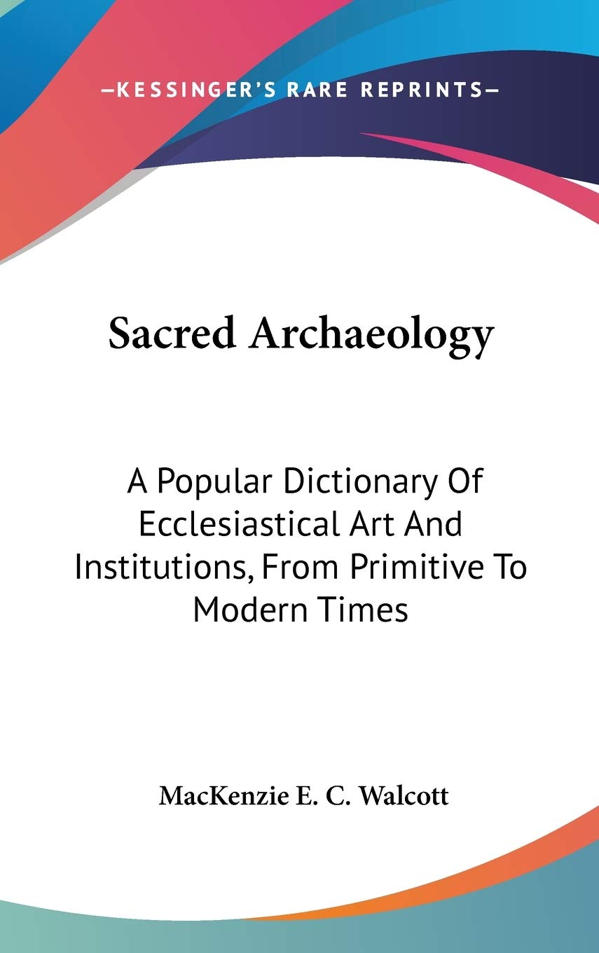 Sacred Archaeology: A Popular Dictionary Of Ecclesiastical Art And Institutions, From Primitive To Modern Times Philosophy