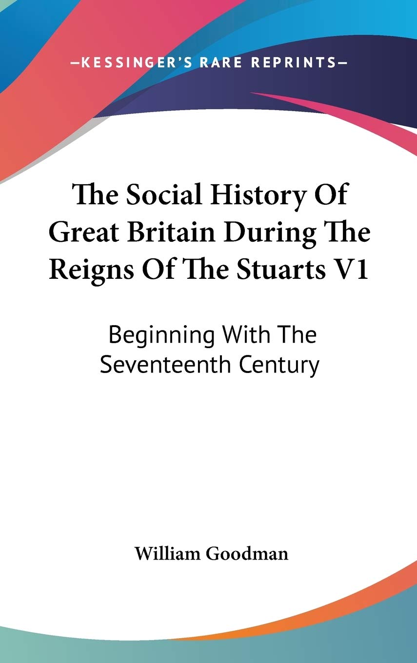 The Social History Of Great Britain During The Reigns Of The Stuarts V1: Beginning With The Seventeenth Century Politics & History